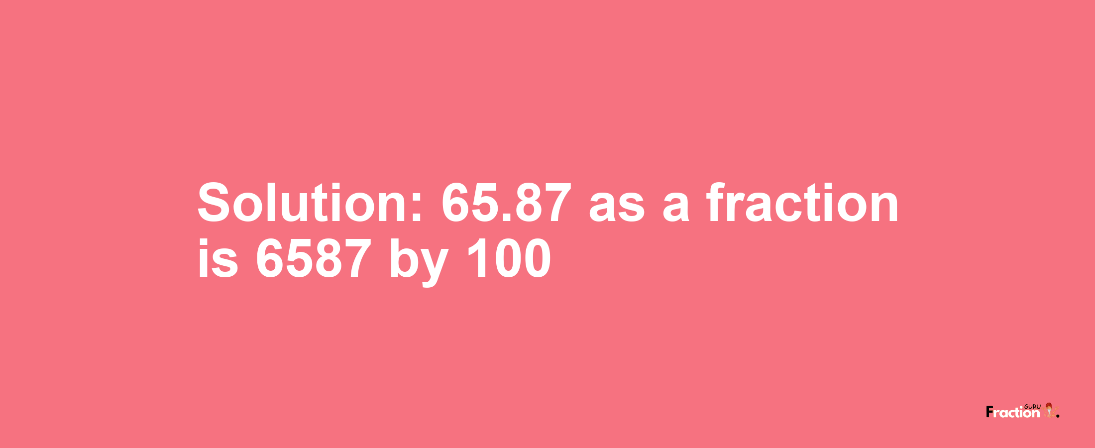 Solution:65.87 as a fraction is 6587/100